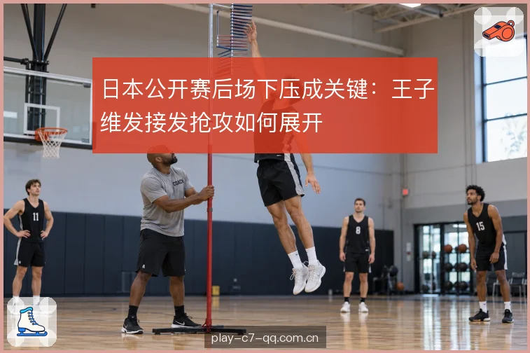 日本公开赛后场下压成关键：王子维发接发抢攻如何展开
