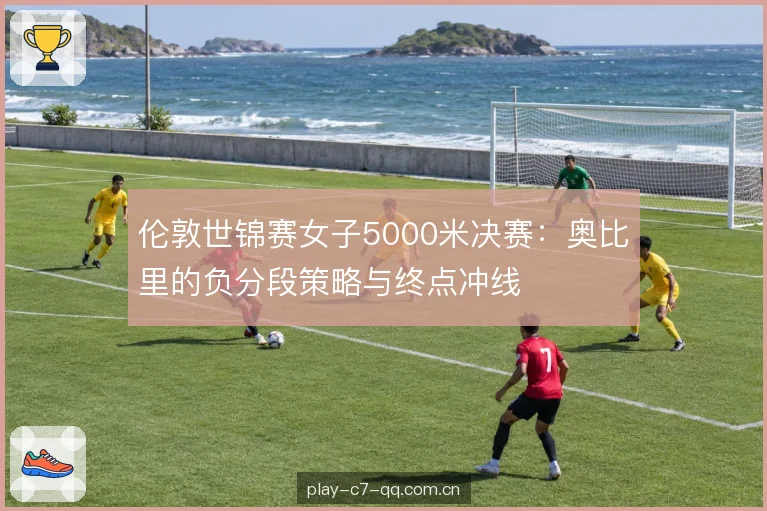 伦敦世锦赛女子5000米决赛:奥比里的负分段策略与终点冲线