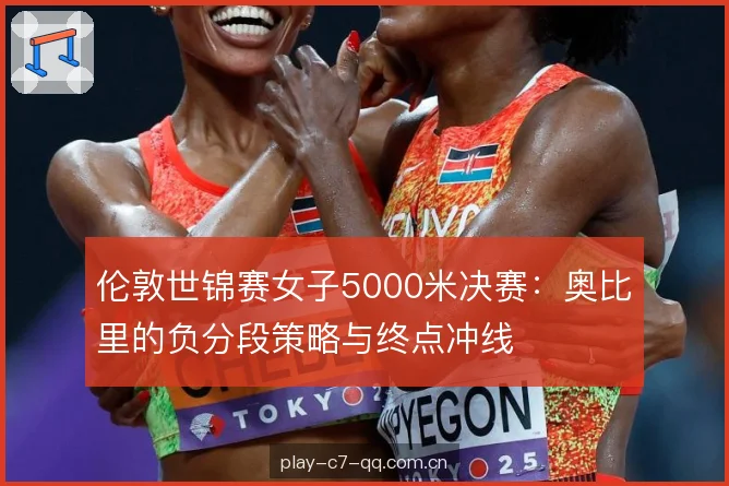 伦敦世锦赛女子5000米决赛:奥比里的负分段策略与终点冲线 伦敦世锦赛女子5000米决赛:奥比里的负分段策略与终点冲线